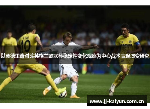 以莫德里奇对阵英格兰欧联杯稳定性变化观察为中心战术表现演变研究 以莫德里奇对阵英格兰欧联杯稳定性变化观察为中心战术表现演变研究