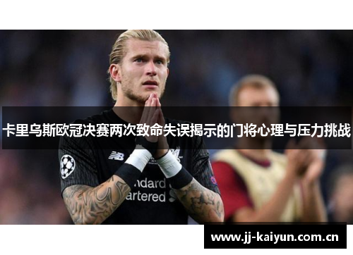 卡里乌斯欧冠决赛两次致命失误揭示的门将心理与压力挑战 卡里乌斯欧冠决赛两次致命失误揭示的门将心理与压力挑战